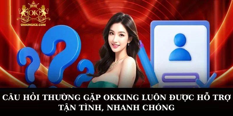 Câu hỏi thường gặp OKKING luôn được hỗ trợ tận tình, nhanh chóng