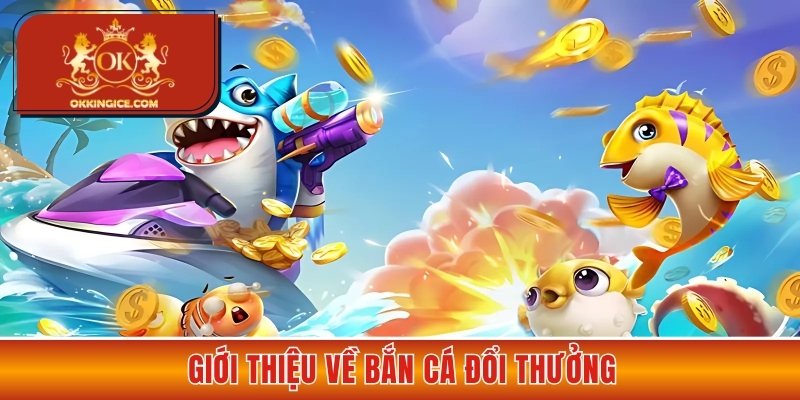 Giới thiệu để bạn biết về bắn cá đổi thưởng
