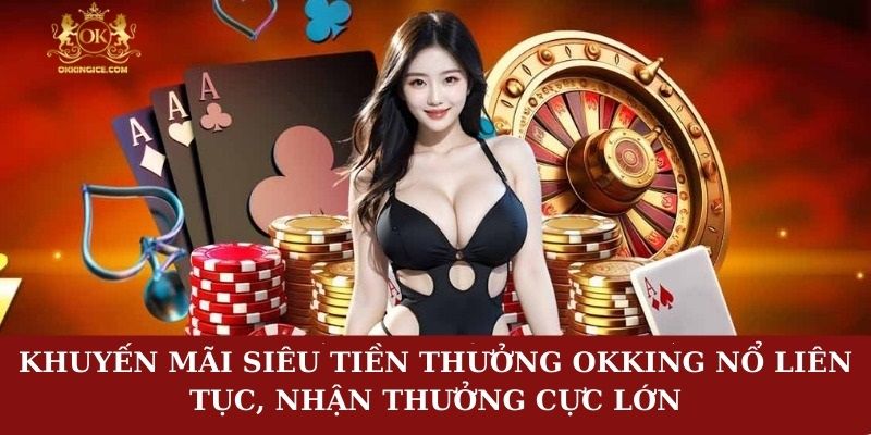 Khuyến mãi siêu tiền thưởng OKKING nổ liên tục, nhận thưởng cực lớn