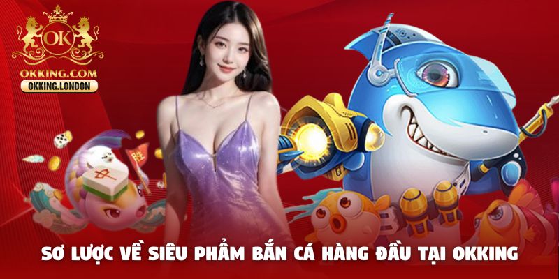 Sơ lược về siêu phẩm bắn cá hàng đầu tại Okking